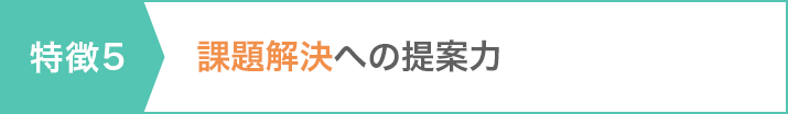 特徴5 課題解決への提案力