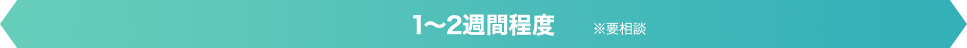 1〜2週間程度※要相談